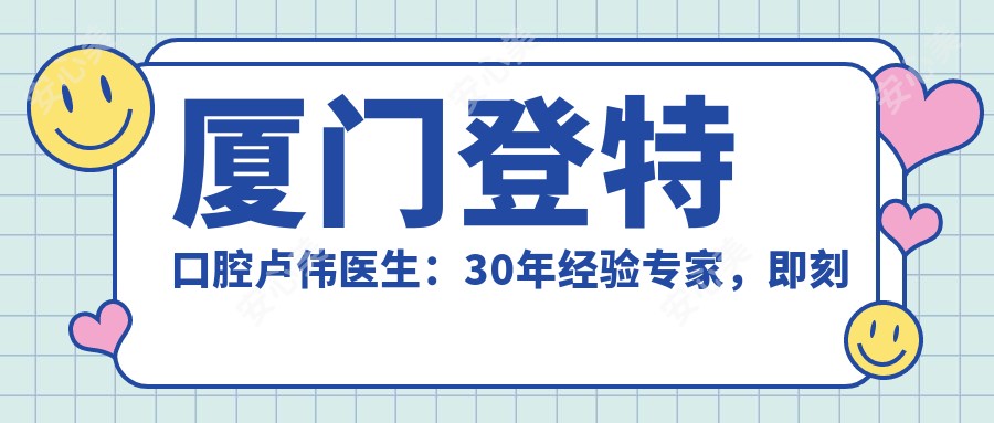 厦门登特口腔卢伟医生：30年经验医生，即刻种植牙与较痛拔牙的有名选择