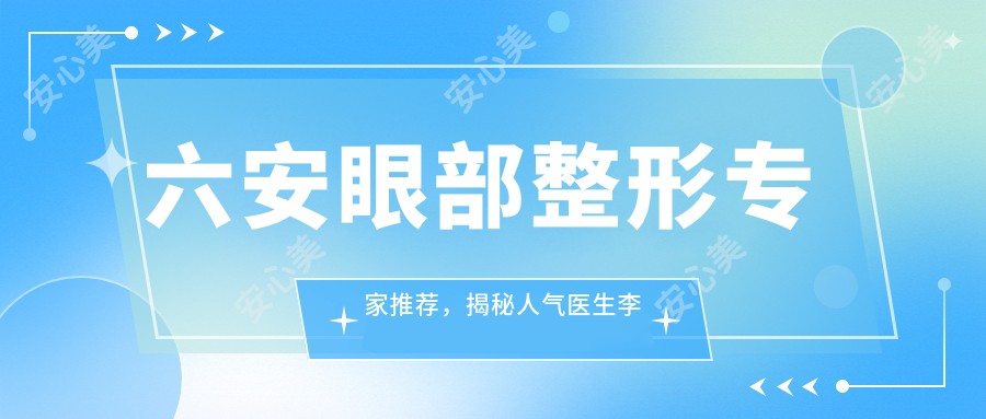 六安眼部整形医生推荐，揭秘人气医生李传勇与刘安桂的精细技艺