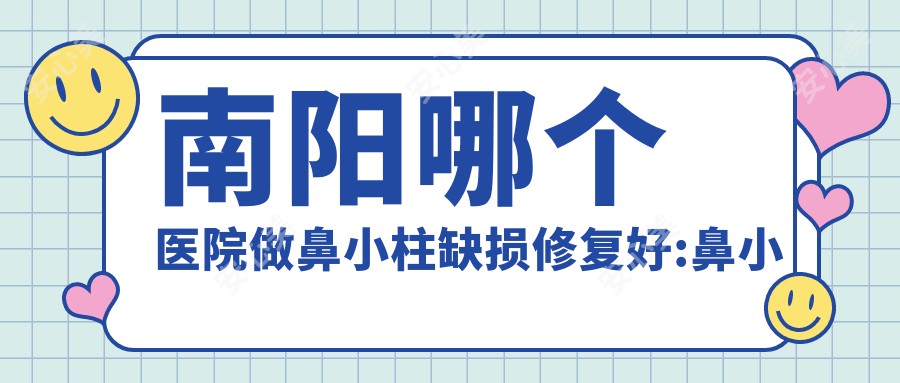 南阳哪个医院做鼻小柱缺损修复好:鼻小柱缺损修复医院十大提前看