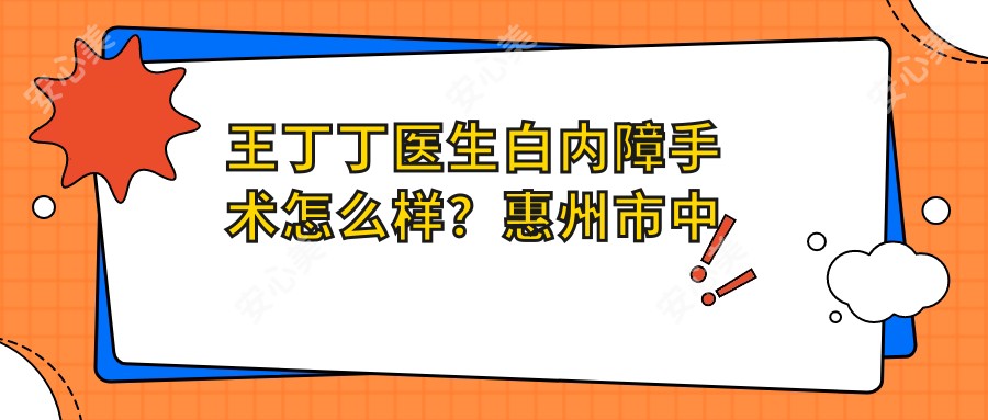 王丁丁医生白内障手术怎么样?惠州市中心人民医院眼科医生详细介绍
