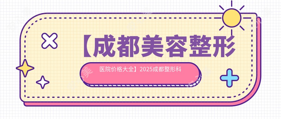 【成都美容整形医院价格大全】2025成都整形科医院所有项目费用明细，低至888元起公布