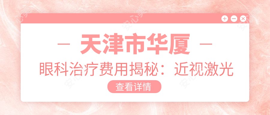 天津市华厦眼科治疗费用揭秘：近视激光约1W+ 散光矫正8K+ 白内障手术2W+