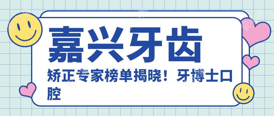 嘉兴牙齿矫正医生榜单揭晓!牙博士口腔医生擅长矫正,全口种植,地址详情一网打尽!