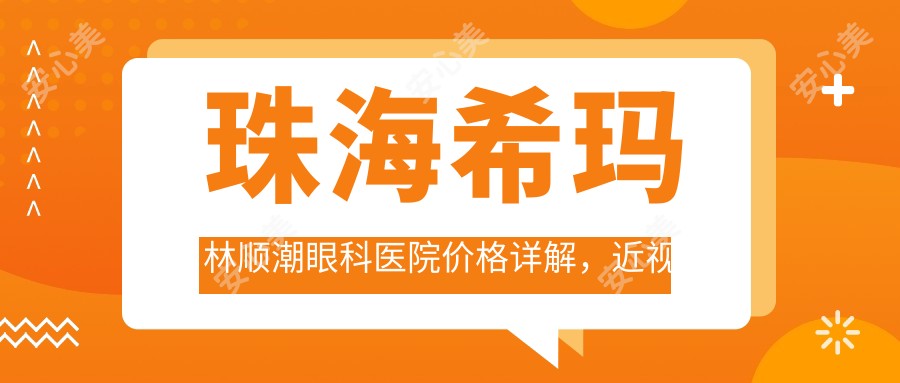 珠海希玛林顺潮眼科医院价格详解，近视激光+白内障手术+干眼治疗费用8888元起