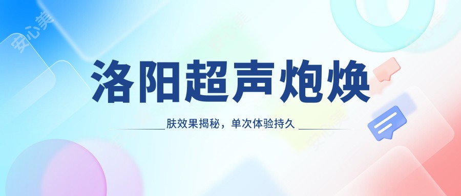 洛阳超声炮焕肤疗效揭秘，单次体验持久度大起底！附带较新季度价格指南