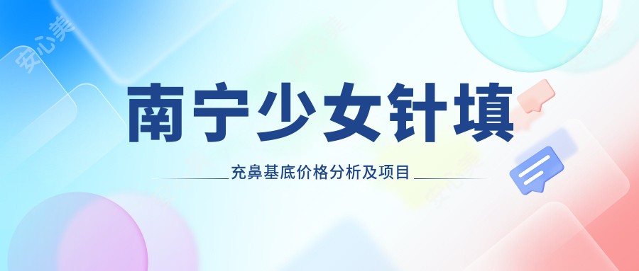 南宁注射填充鼻基底价格分析及项目推荐指南