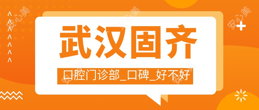 武汉固齐口腔门诊部_口碑_好不好