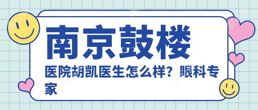 南京鼓楼医院胡凯医生怎么样?眼科医生白内障、斜弱视治疗经验分享