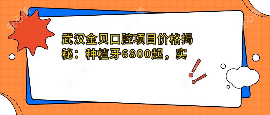 武汉金贝口腔项目价格揭秘:种植牙6800起,实惠透明!