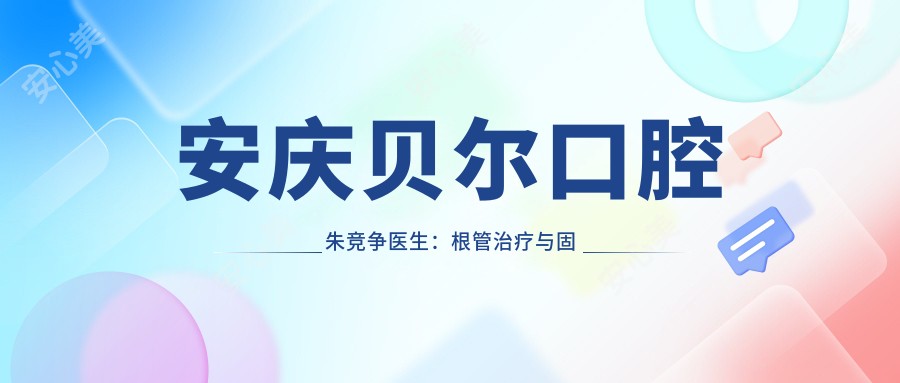 安庆贝尔口腔朱竞争医生：根管治疗与固定义齿修复医生详解