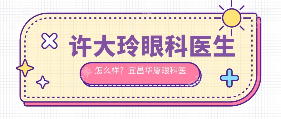 许大玲眼科医生怎么样？宜昌华厦眼科医院眼底病医生详细介绍