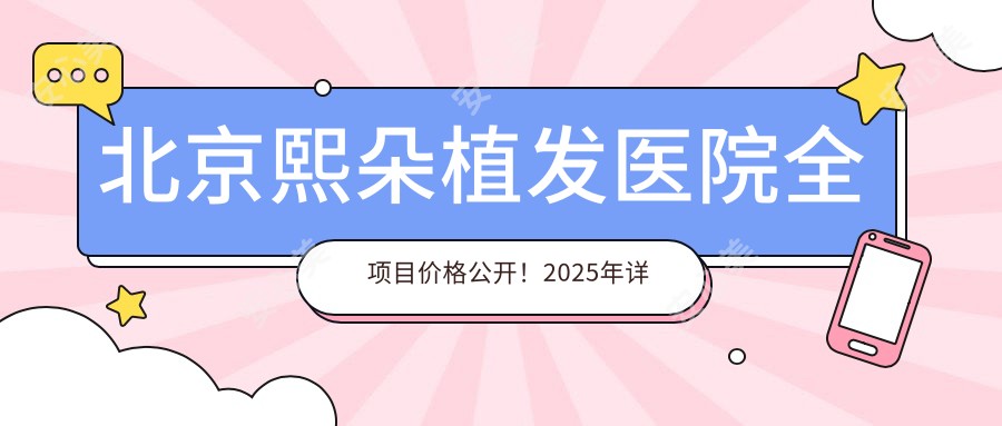 北京熙朵植发医院全项目价格公开！2025年详细费用清单，低至8800元起！