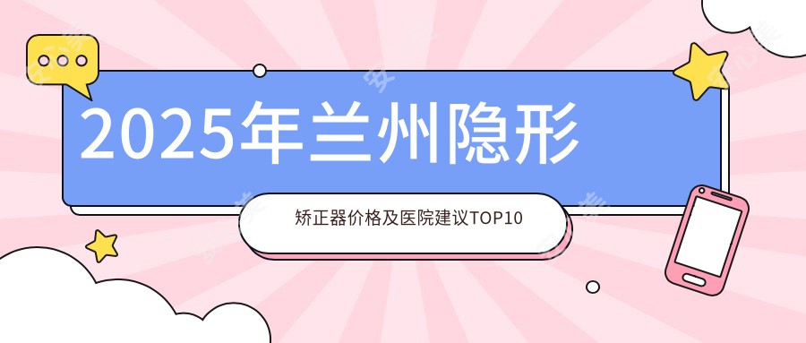 2025年兰州隐形矫正器价格及医院建议排名10