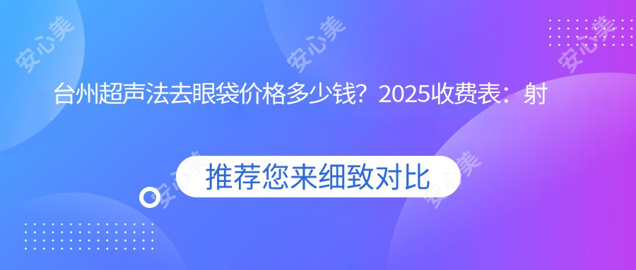 台州超声法去眼袋价格多少钱？2025收费表：射频消融去眼袋1.2千元起、超声波祛眼袋3千元起