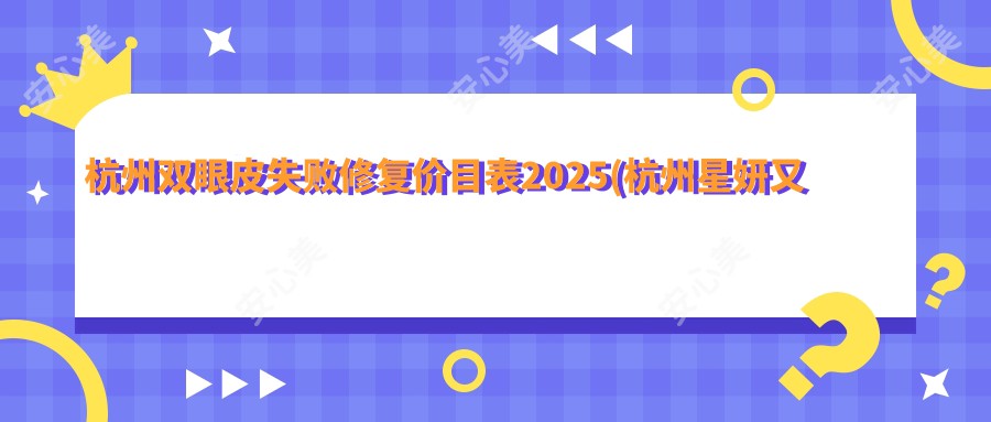 杭州双眼皮失败修复价目表2025(杭州星妍又丽医疗美容1968元起/杭州新芽医疗美容2388起)