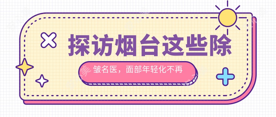 探访烟台这些除皱名医，面部年轻化不再是梦