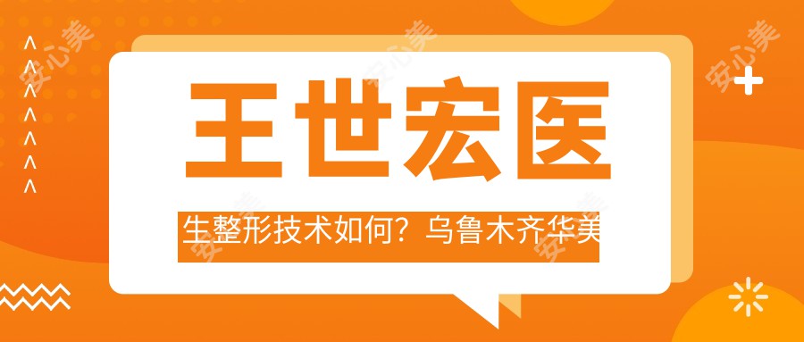 王世宏医生整形技术如何？乌鲁木齐华美整形美容医院医生详细介绍