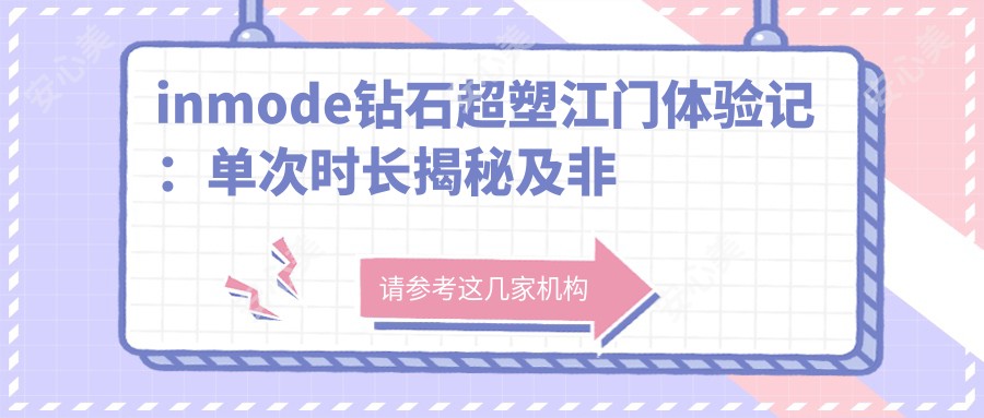 inmode钻石超塑江门体验记:单次时长揭秘及非持久性真相分享(¥2800起)