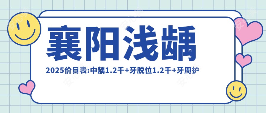 襄阳浅龋2025价目表:中龋1.2千+牙脱位1.2千+牙周护理1.2千+坏牙1.2千+