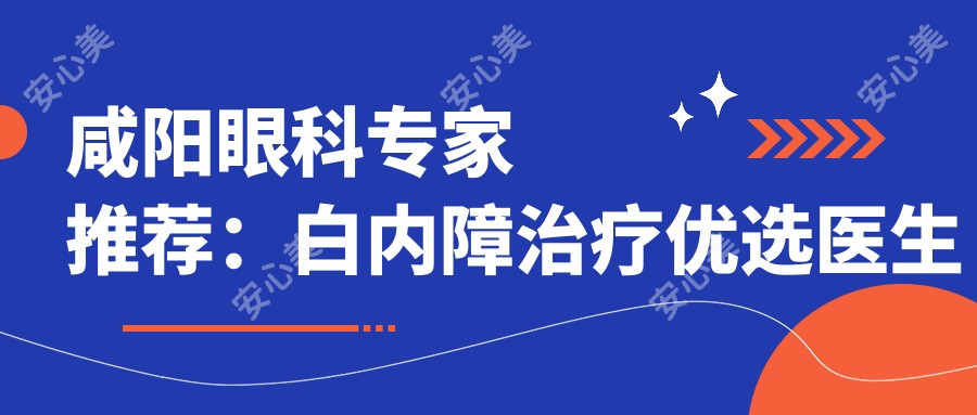 咸阳眼科医生推荐：白内障治疗优选医生名单参考