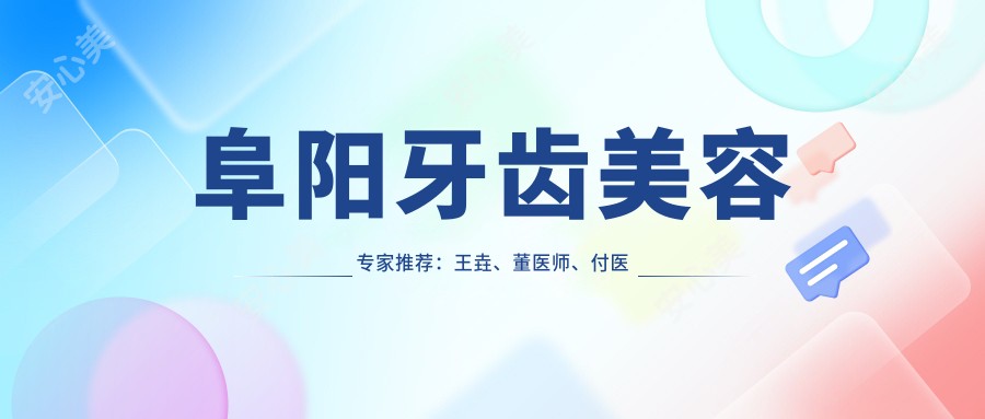 阜阳牙齿美容医生推荐：王垚、董医师、付医师擅长牙齿矫正与美白