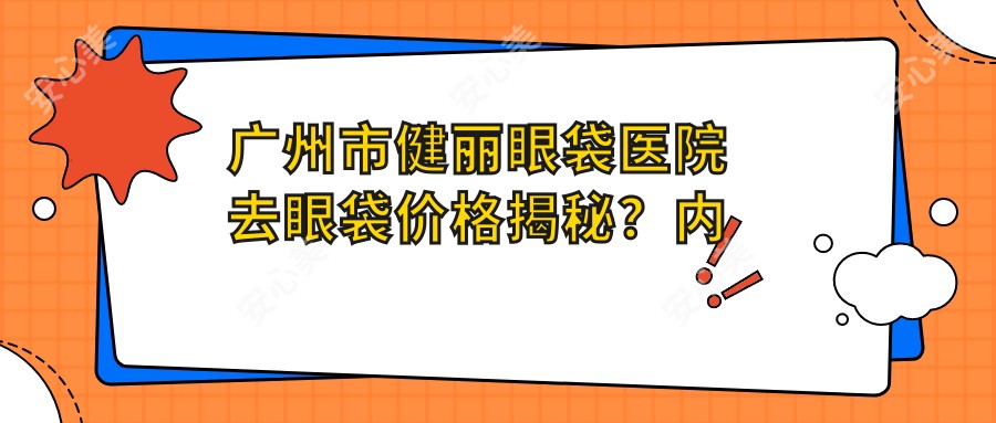 广州市健丽眼袋医院去眼袋价格揭秘？内切法约8K+ 外切法约1W2+ 激光溶脂约6K+