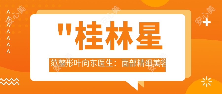 \'"桂林星范整形叶向东医生：面部精细美容与形体塑形医生详解"\'