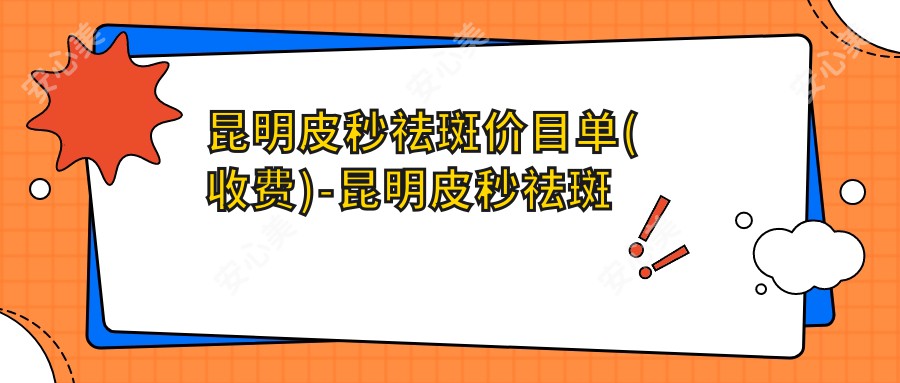 昆明皮秒祛斑价目单(收费)-昆明皮秒祛斑低花多少钱