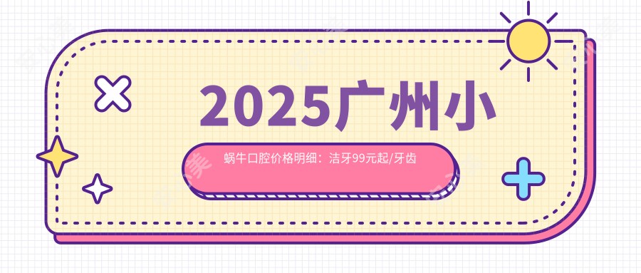 2025广州小蜗牛口腔价格明细：洁牙99元起/牙齿矫正16800元起/种植牙8500元起