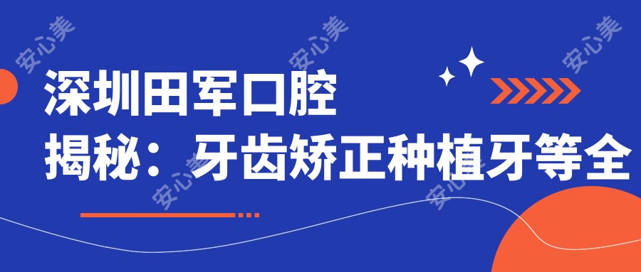 深圳田军口腔揭秘：牙齿矫正种植牙等多面项目价格清单大公开