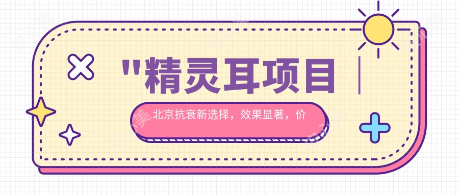 \'"精灵耳项目|北京抗衰新选择,疗效显著,价格亲民,赶紧预约体验!"\'