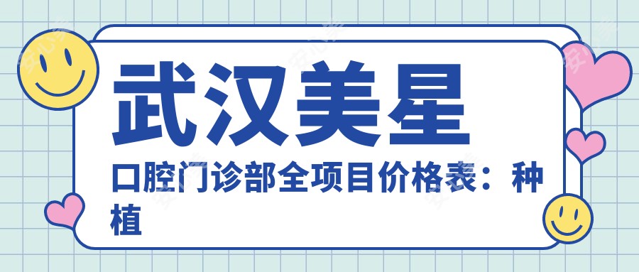 武汉美星口腔门诊部全项目价格表：种植牙详细套餐+矫正实惠+洗牙仅需158+