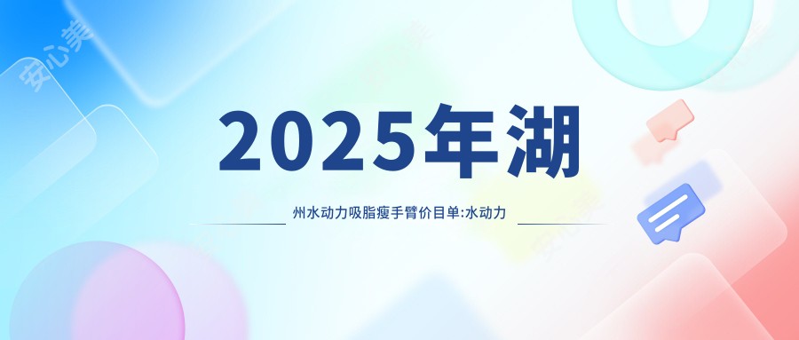 2025年湖州水动力吸脂瘦手臂价目单:水动力吸脂瘦手臂5169+溶脂瘦手臂3.1千+手臂吸脂0.5千+超声吸脂瘦手臂0.6千+