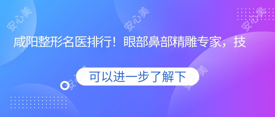 咸阳整形名医排行！眼部鼻部微雕医生，技术精细，口碑优选，重塑美丽！