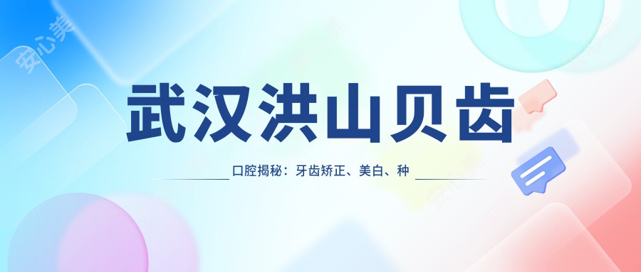 武汉洪山贝齿口腔揭秘：牙齿矫正、美白、种植项目价格全览