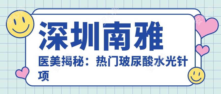 深圳南雅医美揭秘：热门玻尿酸项目价格一览，变好看攻略来啦！