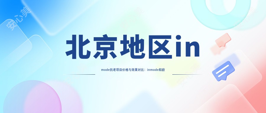 北京地区inmode抗老项目价格与疗效对比：inmode和欧洲之星哪个更适合你