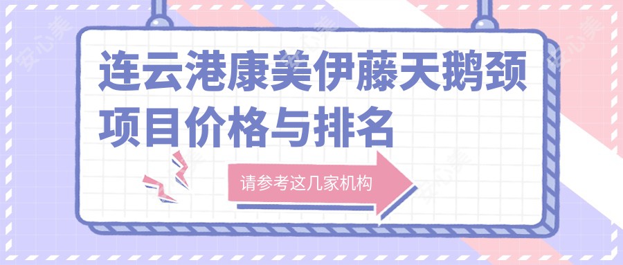 连云港康美伊藤天鹅颈项目价格与排名解析,地区优选指南