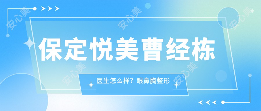 保定悦美曹经栋医生怎么样？眼鼻胸整形医生推荐，技术精细实例多！