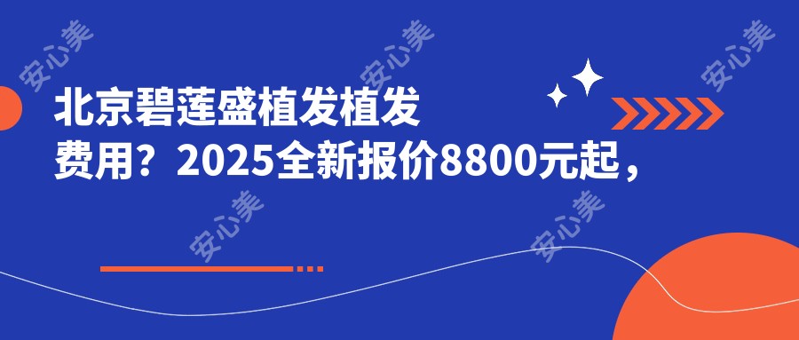 北京碧莲盛植发植发费用?2025全新报价8800元起,热门植发及美容项目一览