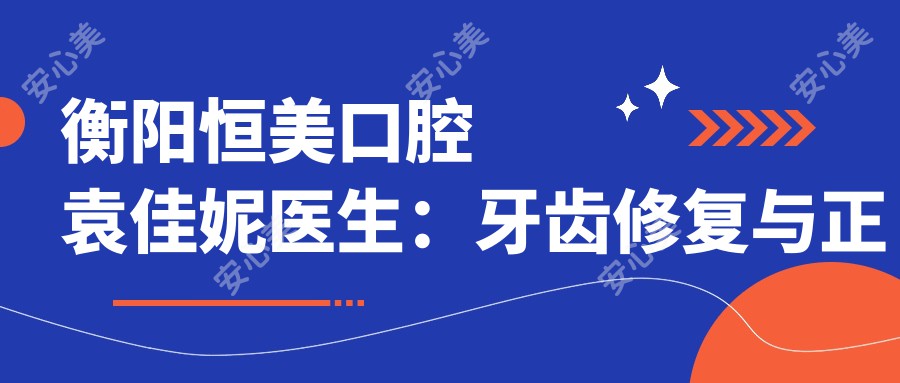 衡阳恒美口腔袁佳妮医生：牙齿修复与正畸医生，显微根管治疗技术精细