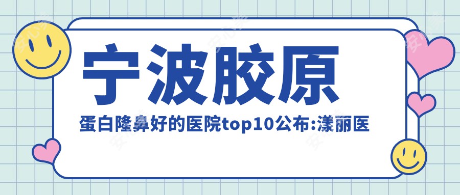 宁波胶原蛋白隆鼻好的医院top10公布:漾丽医疗美容、宁波市第六医院、宁波第五医院等有有名气医生