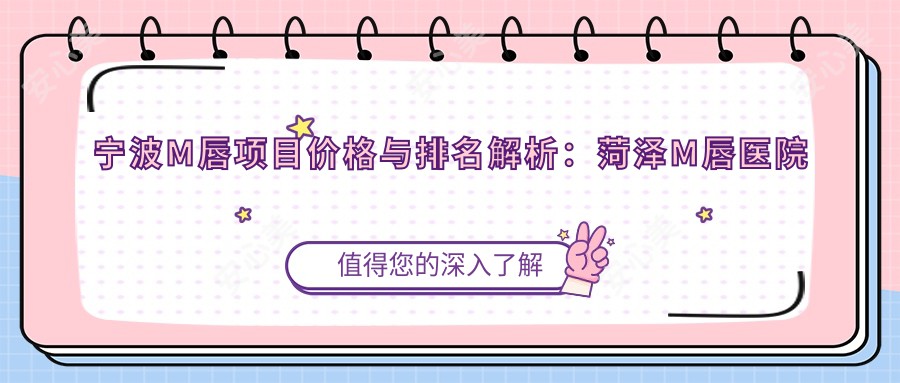 宁波M唇项目价格与排名解析:菏泽M唇医院对比与选择指南