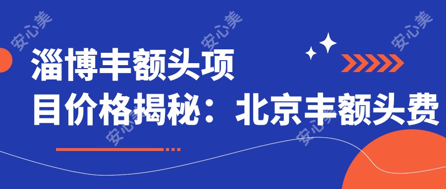 淄博丰额头项目价格揭秘：北京丰额头费用对比与排名分析