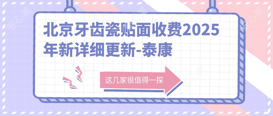 北京牙齿瓷贴面收费2025年新详细更新-泰康拜博口腔（北京青年路店）/北京合生美学口腔牙齿瓷贴面收费表(价格)