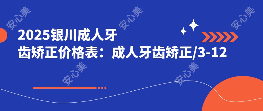 2025银川成人牙齿矫正价格表：成人牙齿矫正/3-12岁牙齿矫正/12-18岁牙齿矫正等成人牙齿矫正价格一览