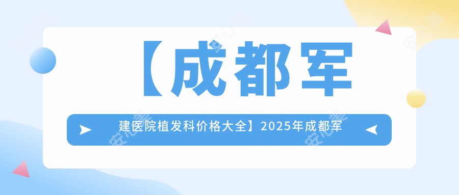 【成都军建医院植发科价格大全】2025年成都军建植发项目费用明细表低至8800元起