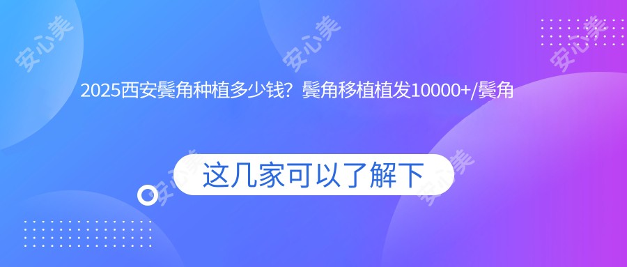 2025西安鬓角种植多少钱?鬓角移植植发10000+/鬓角移植植发10000+/鬓角移植植发10000+