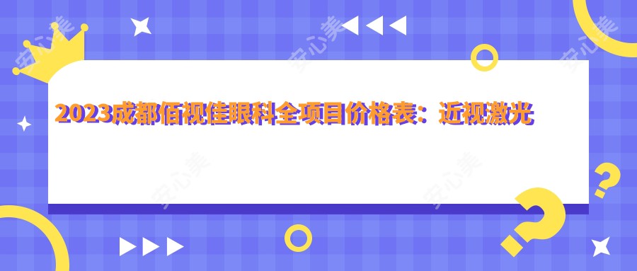 2023成都佰视佳眼科全项目价格表：近视激光手术8000+|白内障超声乳化术5000+|全飞秒手术12000+