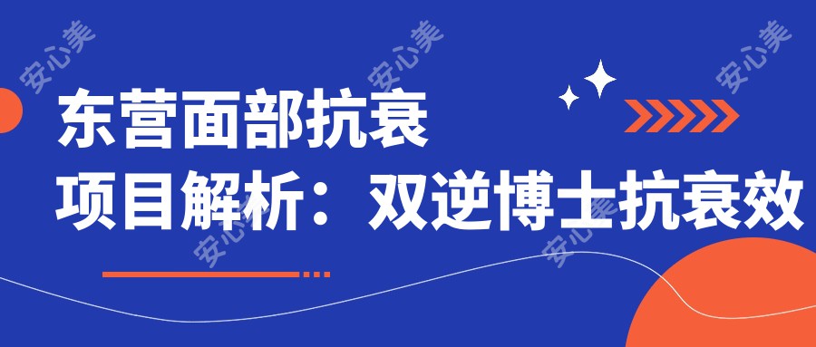 东营面部抗衰项目解析:双逆博士抗衰疗效与价格对比,多久做一次疗效较佳